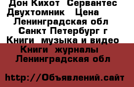 Дон Кихот. Сервантес .Двухтомник › Цена ­ 60 - Ленинградская обл., Санкт-Петербург г. Книги, музыка и видео » Книги, журналы   . Ленинградская обл.